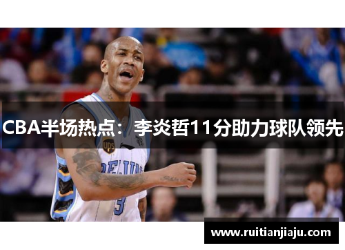 CBA半场热点：李炎哲11分助力球队领先