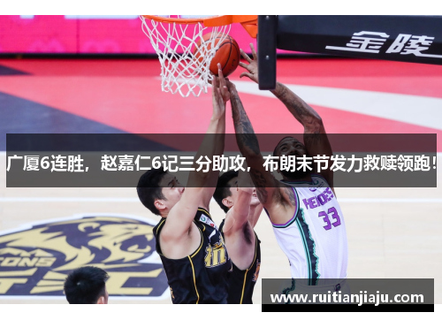 广厦6连胜，赵嘉仁6记三分助攻，布朗末节发力救赎领跑！