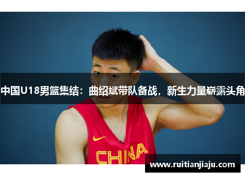 中国U18男篮集结：曲绍斌带队备战，新生力量崭露头角